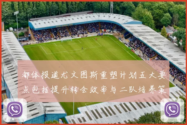 都体报道尤文图斯重塑计划五大要点包括提升转会效率与二队培养策略