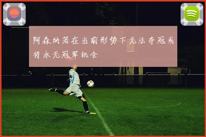 阿森纳若在当前形势下无法夺冠或将永无冠军机会