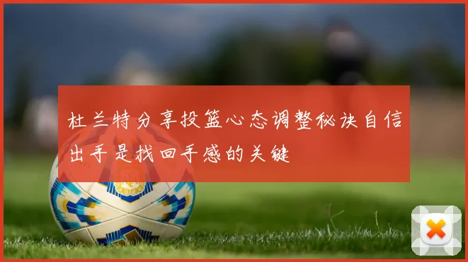 杜兰特分享投篮心态调整秘诀自信出手是找回手感的关键