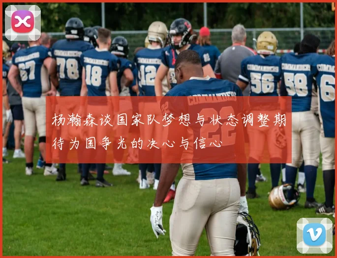 杨瀚森谈国家队梦想与状态调整期待为国争光的决心与信心
