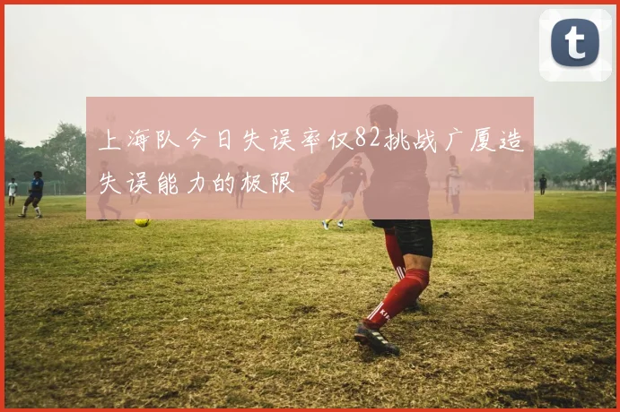 上海队今日失误率仅82挑战广厦造失误能力的极限