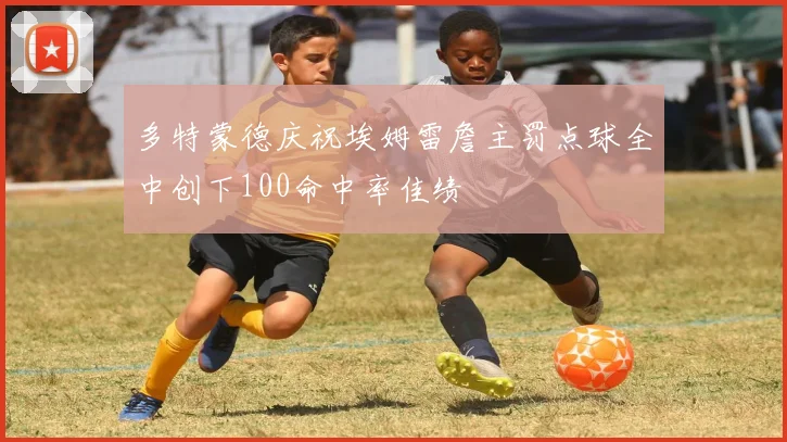 多特蒙德庆祝埃姆雷詹主罚点球全中创下100命中率佳绩