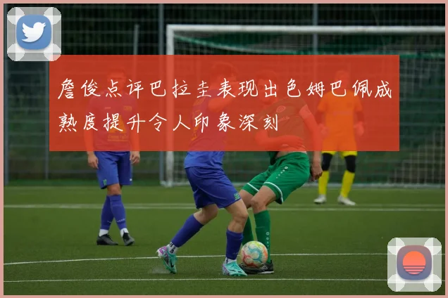 詹俊点评巴拉圭表现出色姆巴佩成熟度提升令人印象深刻