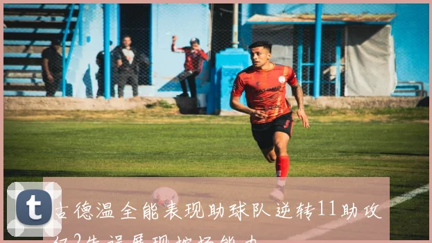 古德温全能表现助球队逆转11助攻仅2失误展现控场能力