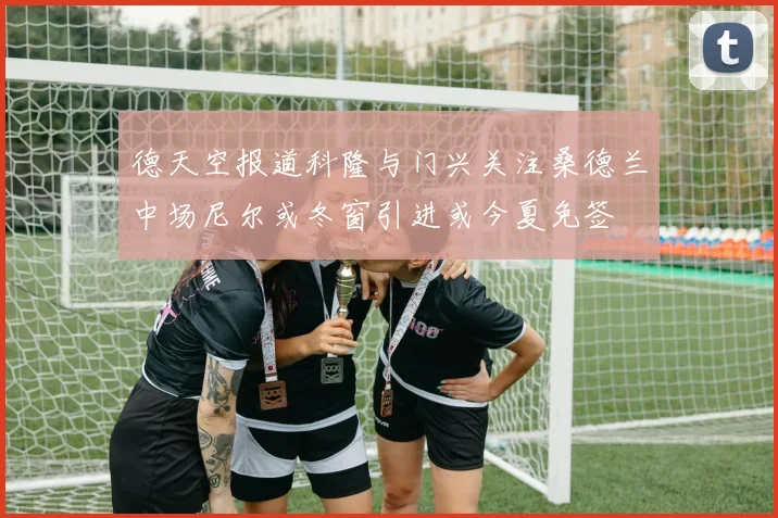 德天空报道科隆与门兴关注桑德兰中场尼尔或冬窗引进或今夏免签