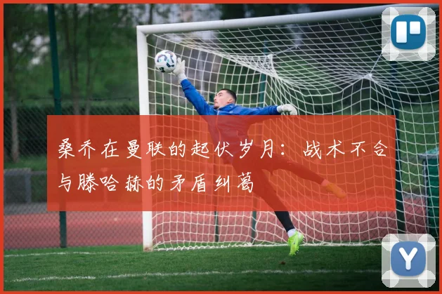 桑乔在曼联的起伏岁月：战术不合与滕哈赫的矛盾纠葛