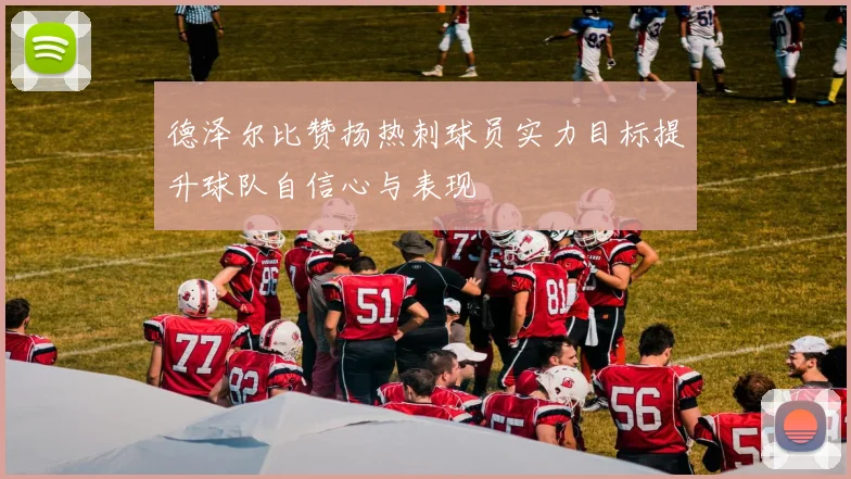 德泽尔比赞扬热刺球员实力目标提升球队自信心与表现
