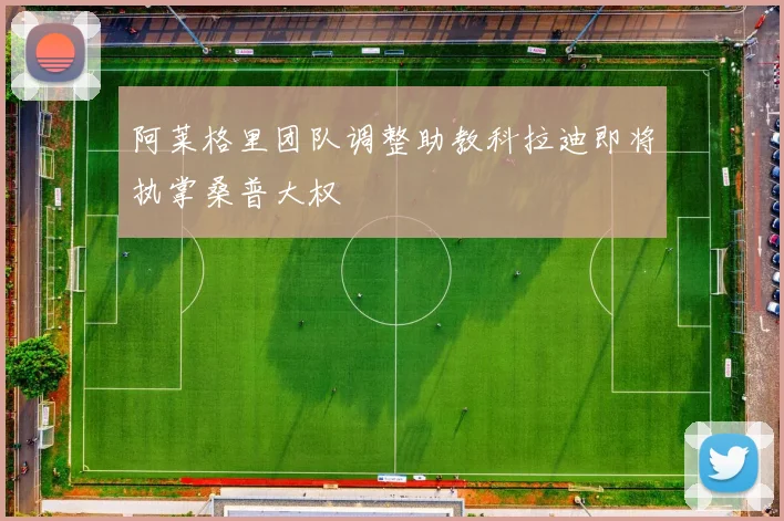阿莱格里团队调整助教科拉迪即将执掌桑普大权