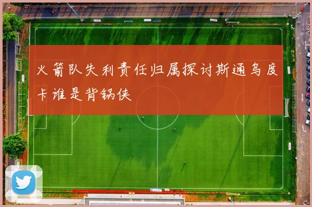 火箭队失利责任归属探讨斯通乌度卡谁是背锅侠