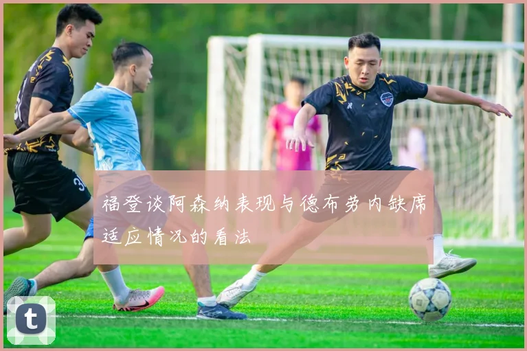 福登谈阿森纳表现与德布劳内缺席适应情况的看法
