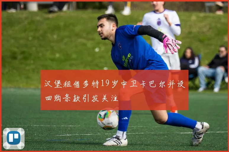 汉堡租借多特19岁中卫卡巴尔并设回购条款引发关注