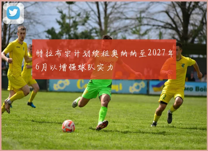 特拉布宗计划续租奥纳纳至2027年6月以增强球队实力