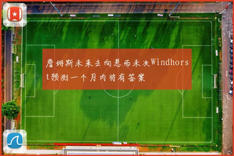 詹姆斯未来去向悬而未决Windhorst预测一个月内将有答案