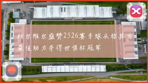 科尔维尔盛赞2526赛季球衣称其为最佳助力夺得世俱杯冠军