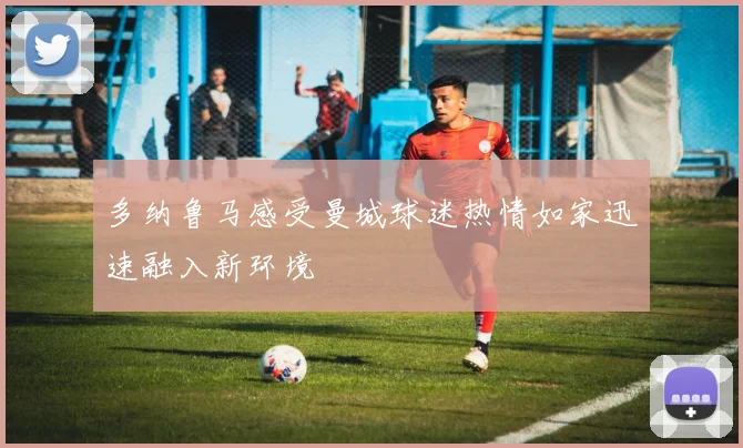 多纳鲁马感受曼城球迷热情如家迅速融入新环境