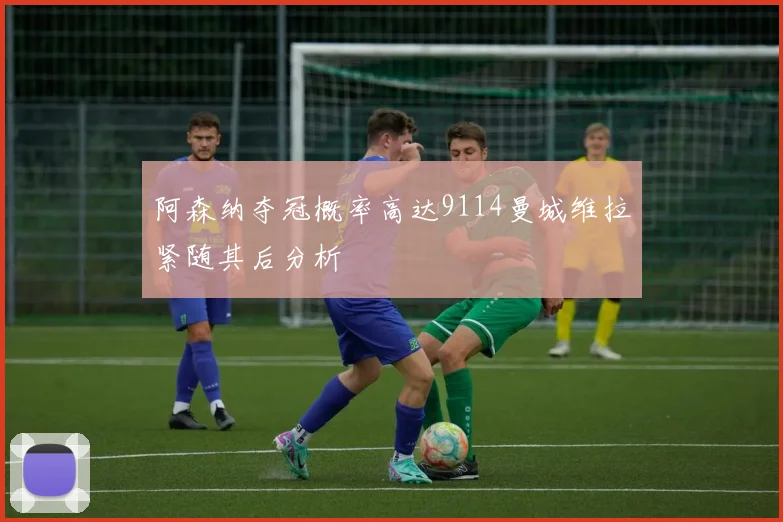 阿森纳夺冠概率高达9114曼城维拉紧随其后分析