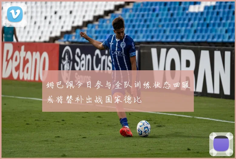 姆巴佩今日参与全队训练状态回暖或将替补出战国家德比