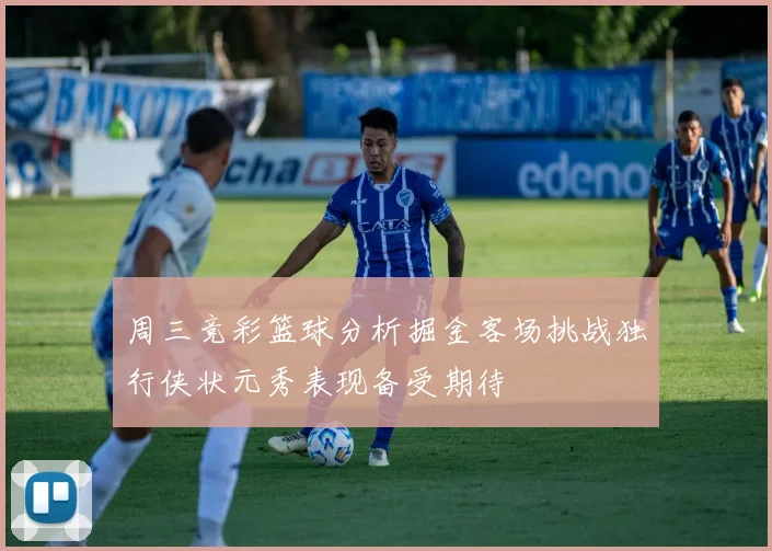 周三竞彩篮球分析掘金客场挑战独行侠状元秀表现备受期待