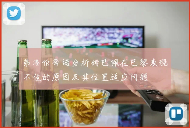 弗洛伦蒂诺分析姆巴佩在巴黎表现不佳的原因及其位置适应问题