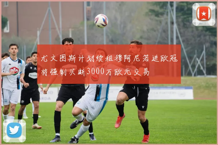 尤文图斯计划续租穆阿尼若进欧冠将强制买断3000万欧元交易