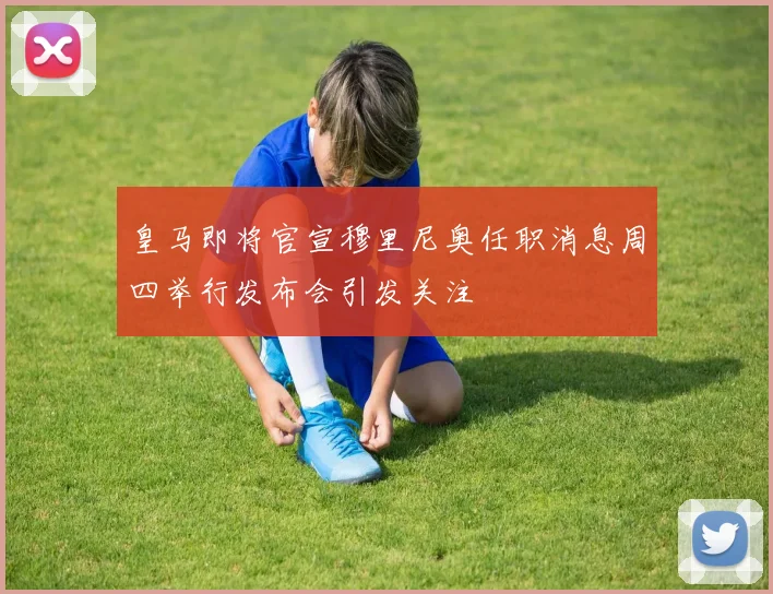 皇马即将官宣穆里尼奥任职消息周四举行发布会引发关注