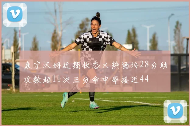 康宁汉姆近期状态火热场均28分助攻数超11次三分命中率接近44