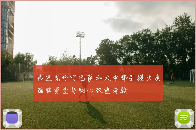 弗里克呼吁巴萨加大中锋引援力度面临资金与耐心双重考验