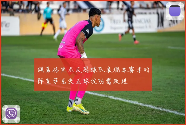 佩莱格里尼反思球队表现本赛季对阵皇萨竞失五球攻防需改进
