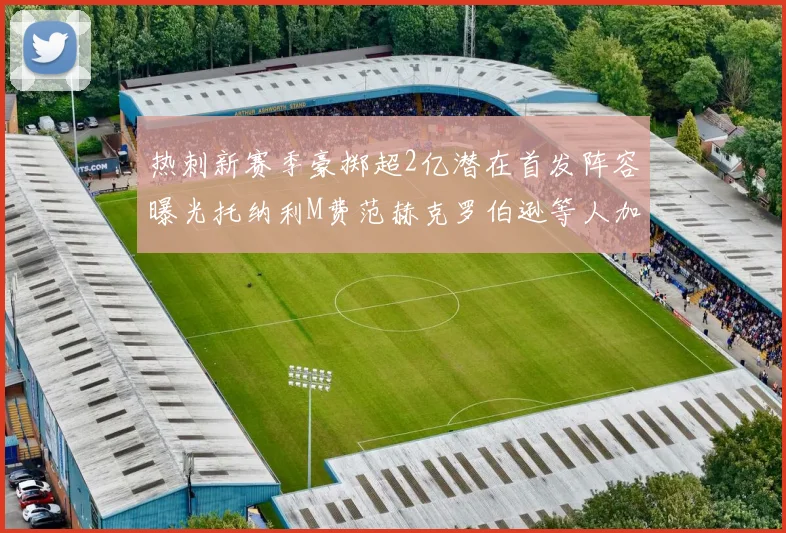 热刺新赛季豪掷超2亿潜在首发阵容曝光托纳利M费范赫克罗伯逊等人加盟