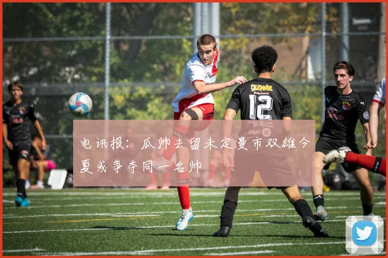 电讯报：瓜帅去留未定曼市双雄今夏或争夺同一名帅