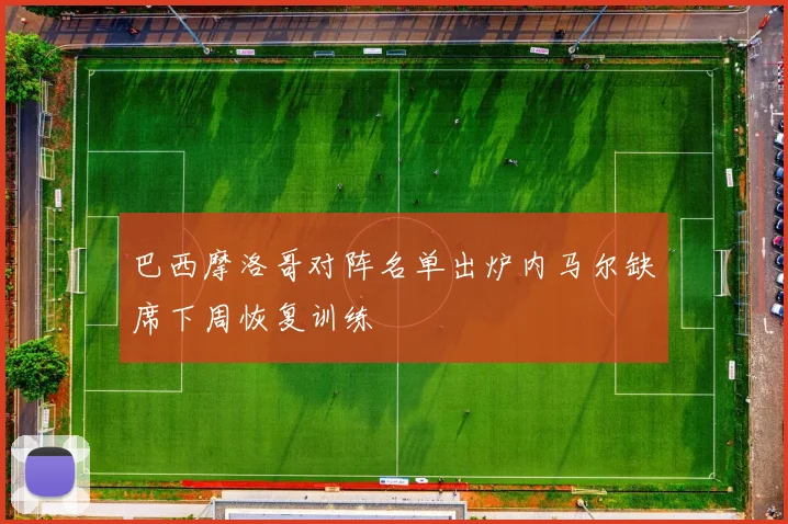 巴西摩洛哥对阵名单出炉内马尔缺席下周恢复训练