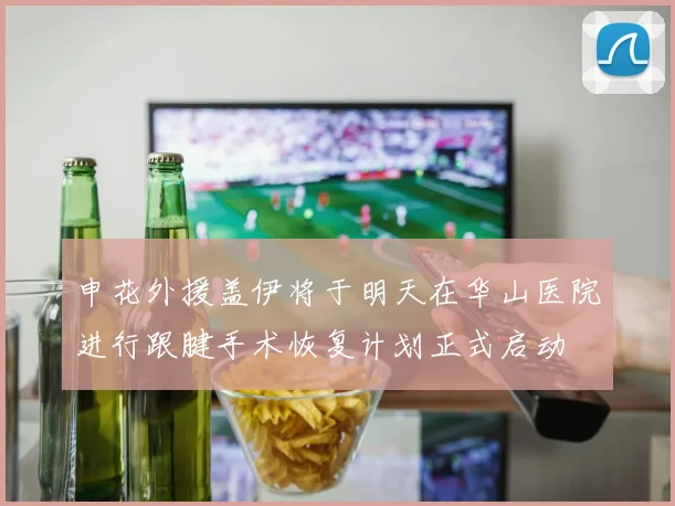 申花外援盖伊将于明天在华山医院进行跟腱手术恢复计划正式启动